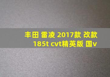 丰田 雷凌 2017款 改款 185t cvt精英版 国v